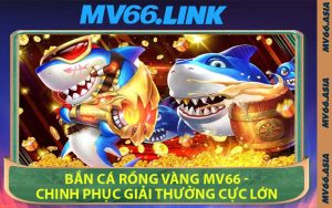 Bắn Cá Rồng Vàng MV66 - Chinh Phục Giải Thưởng Cực Lớn