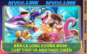 Bắn Cá Long Vương MV66 - Luật Chơi Và Mẹo Thực Chiến