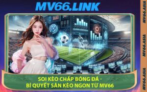 Soi Kèo Chấp Bóng Đá - Bí Quyết Săn Kèo Ngon Từ MV66